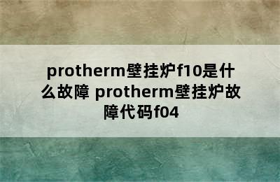 protherm壁挂炉f10是什么故障 protherm壁挂炉故障代码f04